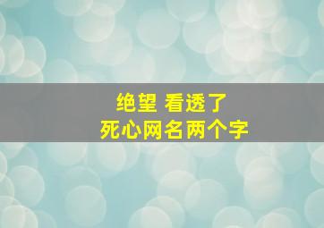 绝望 看透了 死心网名两个字